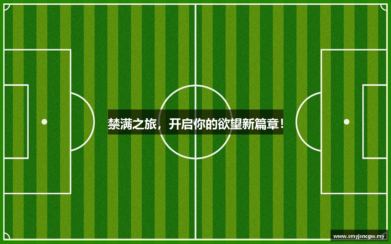 禁满之旅，开启你的欲望新篇章！